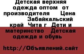 Детская верхняя одежда оптом, от производителя.  › Цена ­ 2 000 - Забайкальский край, Чита г. Дети и материнство » Детская одежда и обувь   